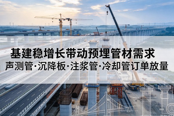 达拉特旗基建稳增长带动预埋监测管材需求,声测管、沉降板、注浆管订单持续放量